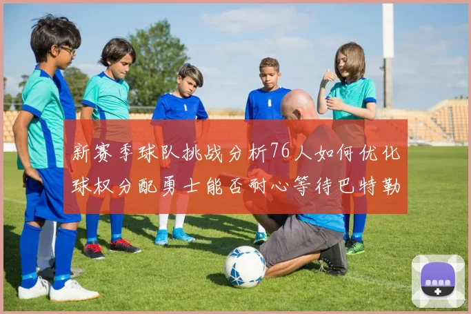 新赛季球队挑战分析76人如何优化球权分配勇士能否耐心等待巴特勒复出