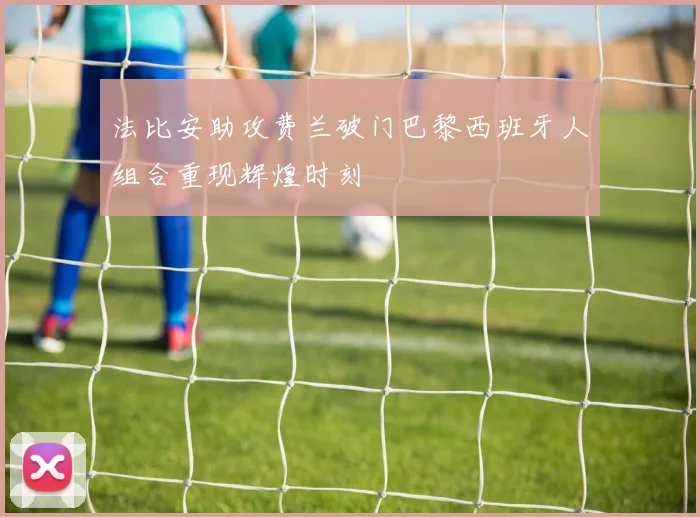 法比安助攻费兰破门巴黎西班牙人组合重现辉煌时刻