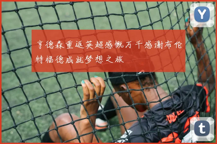 亨德森重返英超感慨万千感谢布伦特福德成就梦想之旅