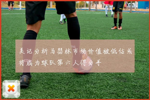美记分析马瑟林市场价值被低估或将成为球队第六人得分手