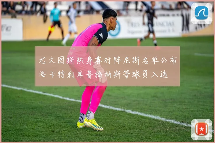 尤文图斯热身赛对阵尼斯名单公布洛卡特利库普梅纳斯等球员入选